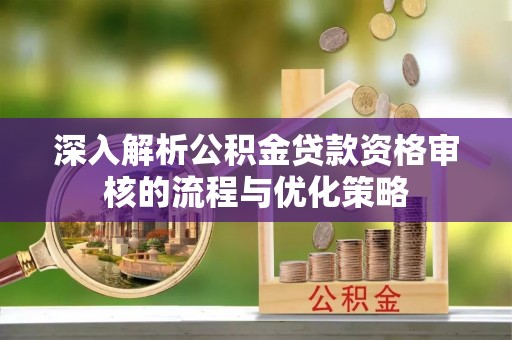 大足深入解析公积金贷款资格审核的流程与优化策略