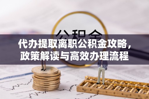 大足代办提取离职公积金攻略，政策解读与高效办理流程