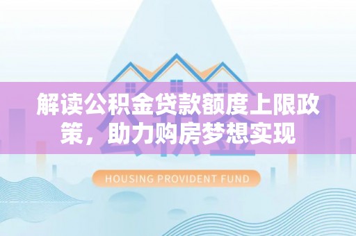 大足解读公积金贷款额度上限政策，助力购房梦想实现