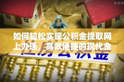 大足如何轻松实现公积金提取网上办理，高效便捷的现代金融服务