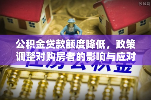 大足公积金贷款额度降低，政策调整对购房者的影响与应对策略