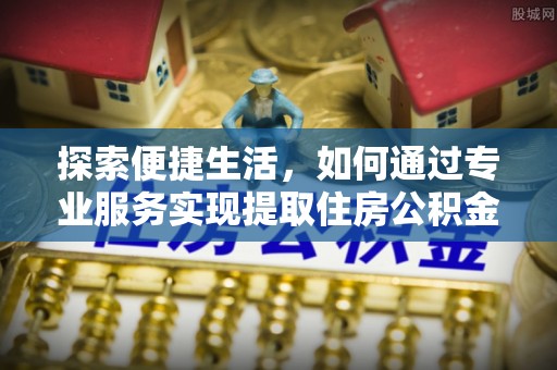 大足探索便捷生活，如何通过专业服务实现提取住房公积金代办