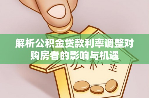 大足解析公积金贷款利率调整对购房者的影响与机遇