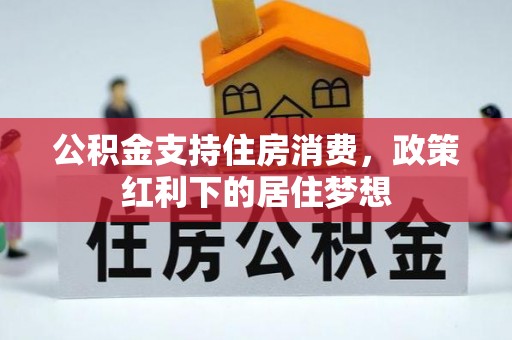 大足公积金支持住房消费，政策红利下的居住梦想