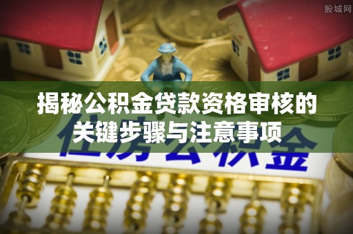 大足揭秘公积金贷款资格审核的关键步骤与注意事项
