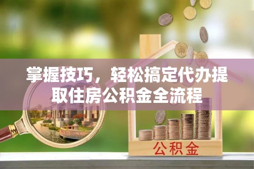 大足掌握技巧，轻松搞定代办提取住房公积金全流程