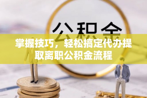 大足掌握技巧，轻松搞定代办提取离职公积金流程
