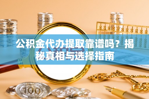 大足公积金代办提取靠谱吗？揭秘真相与选择指南