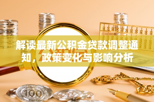 大足解读最新公积金贷款调整通知，政策变化与影响分析