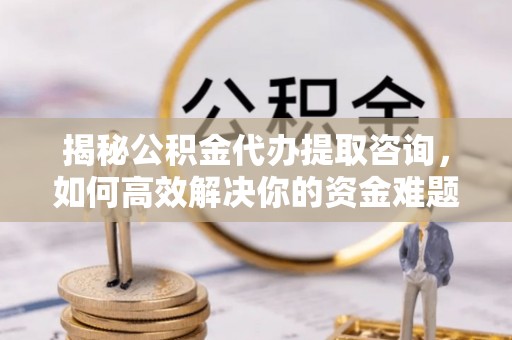 大足揭秘公积金代办提取咨询，如何高效解决你的资金难题