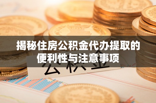 大足揭秘住房公积金代办提取的便利性与注意事项