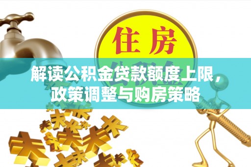 大足解读公积金贷款额度上限，政策调整与购房策略