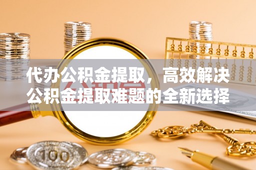 大足代办公积金提取，高效解决公积金提取难题的全新选择