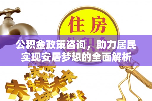 大足公积金政策咨询，助力居民实现安居梦想的全面解析