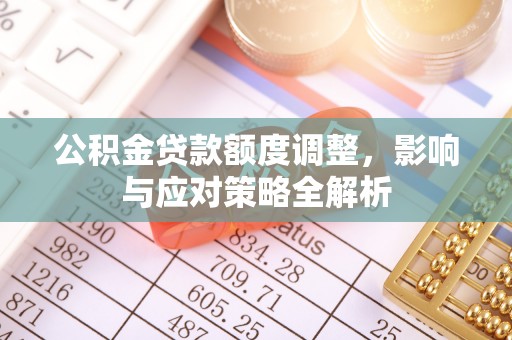 大足公积金贷款额度调整，影响与应对策略全解析
