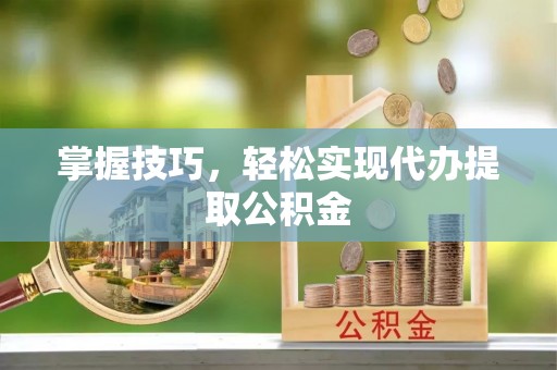 大足掌握技巧，轻松实现代办提取公积金