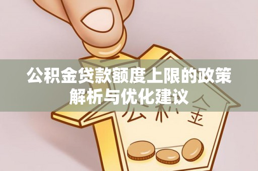 大足公积金贷款额度上限的政策解析与优化建议