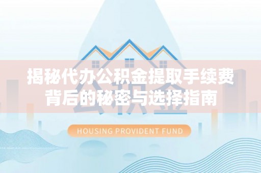 大足揭秘代办公积金提取手续费背后的秘密与选择指南