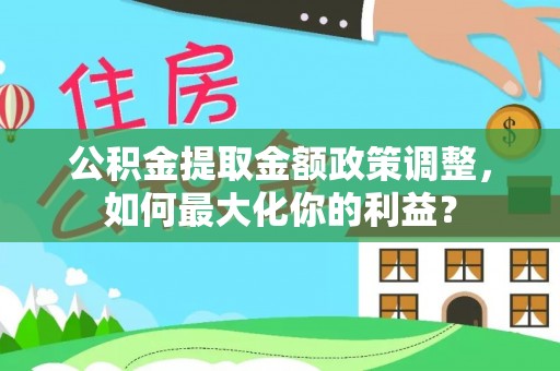 大足公积金提取金额政策调整，如何最大化你的利益？