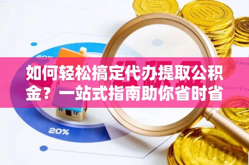 大足如何轻松搞定代办提取公积金？一站式指南助你省时省心