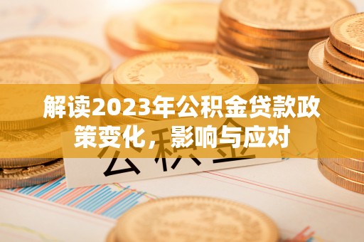 大足解读2023年公积金贷款政策变化，影响与应对