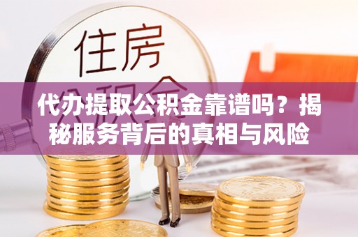 大足代办提取公积金靠谱吗？揭秘服务背后的真相与风险