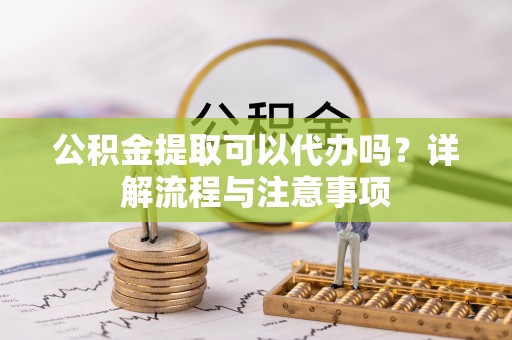 大足公积金提取可以代办吗？详解流程与注意事项