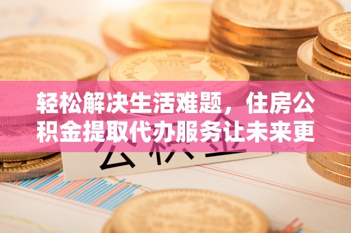 大足轻松解决生活难题，住房公积金提取代办服务让未来更安心