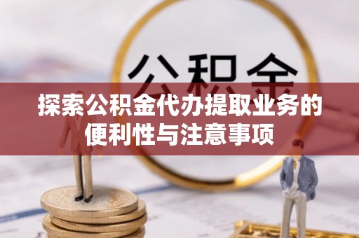 大足探索公积金代办提取业务的便利性与注意事项