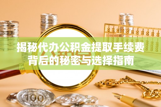 大足揭秘代办公积金提取手续费背后的秘密与选择指南