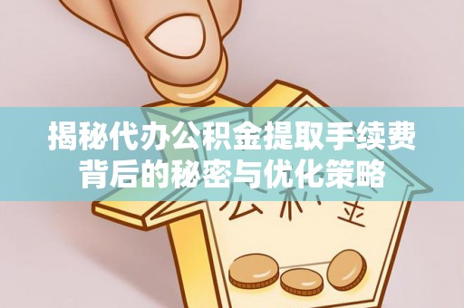 大足揭秘代办公积金提取手续费背后的秘密与优化策略