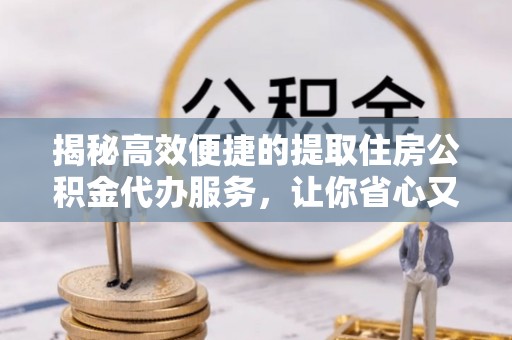 大足揭秘高效便捷的提取住房公积金代办服务，让你省心又省力