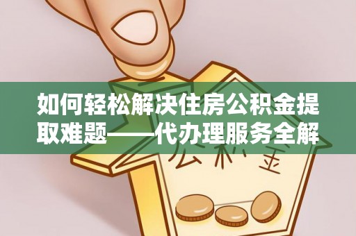 大足如何轻松解决住房公积金提取难题——代办理服务全解析