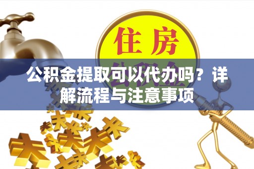 大足公积金提取可以代办吗？详解流程与注意事项