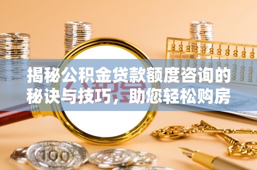 大足揭秘公积金贷款额度咨询的秘诀与技巧，助您轻松购房！