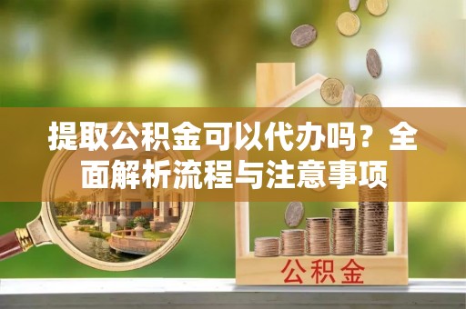 大足提取公积金可以代办吗？全面解析流程与注意事项