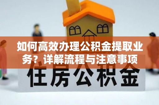 大足如何高效办理公积金提取业务？详解流程与注意事项