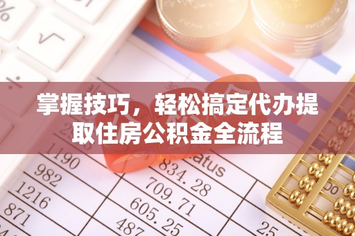大足掌握技巧，轻松搞定代办提取住房公积金全流程