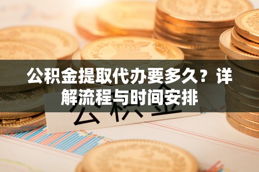 大足公积金提取代办要多久？详解流程与时间安排