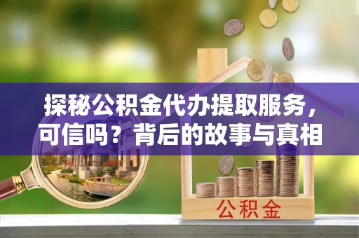大足探秘公积金代办提取服务，可信吗？背后的故事与真相