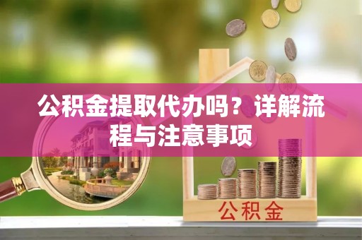 大足公积金提取代办吗？详解流程与注意事项