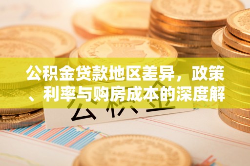 大足公积金贷款地区差异，政策、利率与购房成本的深度解析