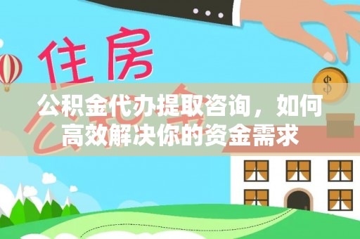 大足公积金代办提取咨询，如何高效解决你的资金需求