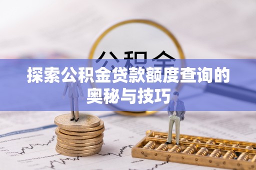 大足探索公积金贷款额度查询的奥秘与技巧