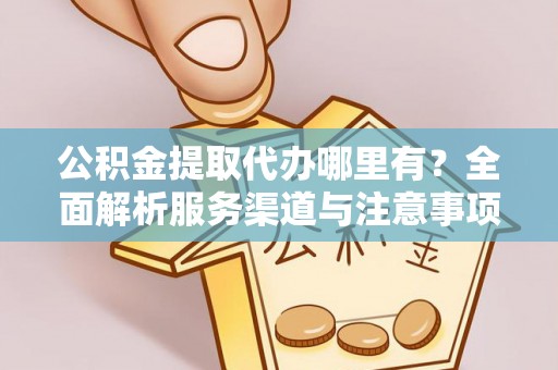 大足公积金提取代办哪里有？全面解析服务渠道与注意事项
