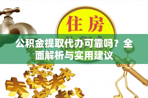 大足公积金提取代办可靠吗？全面解析与实用建议