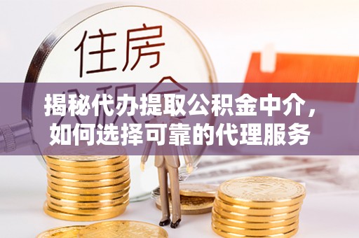 大足揭秘代办提取公积金中介，如何选择可靠的代理服务
