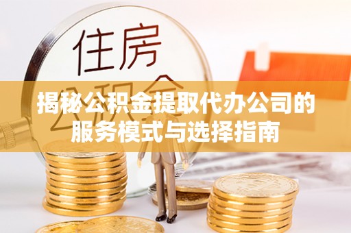 大足揭秘公积金提取代办公司的服务模式与选择指南