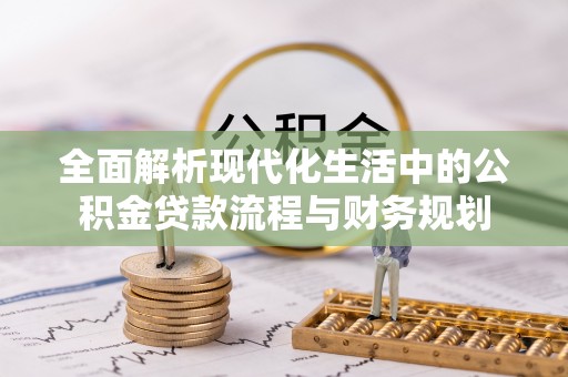 大足全面解析现代化生活中的公积金贷款流程与财务规划
