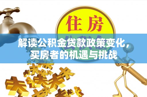 大足解读公积金贷款政策变化，买房者的机遇与挑战